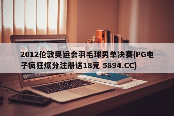 2012伦敦奥运会羽毛球男单决赛{PG电子疯狂爆分注册送18元 5894.CC}