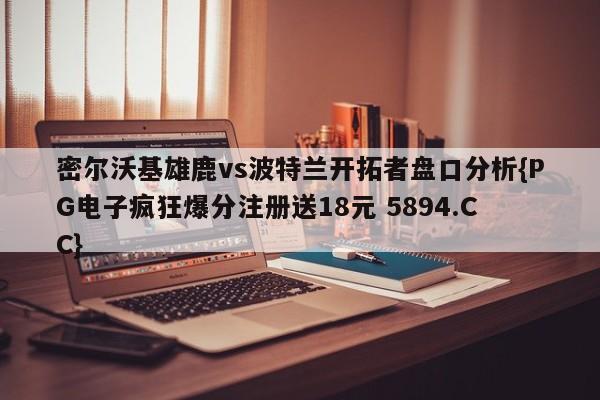 密尔沃基雄鹿vs波特兰开拓者盘口分析{PG电子疯狂爆分注册送18元 5894.CC}