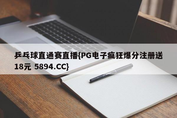 乒乓球直通赛直播{PG电子疯狂爆分注册送18元 5894.CC}