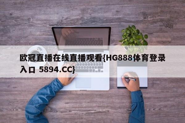 欧冠直播在线直播观看{HG888体育登录入口 5894.CC}