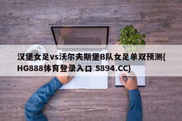 汉堡女足vs沃尔夫斯堡B队女足单双预测{HG888体育登录入口 5894.CC}