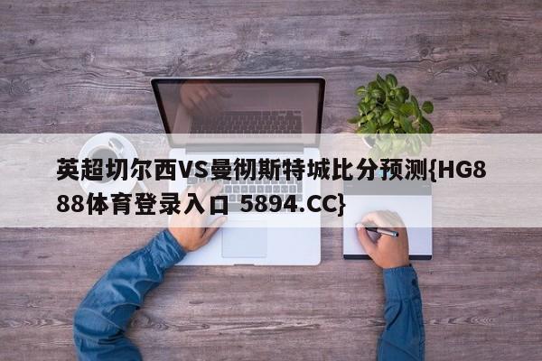 英超切尔西VS曼彻斯特城比分预测{HG888体育登录入口 5894.CC}