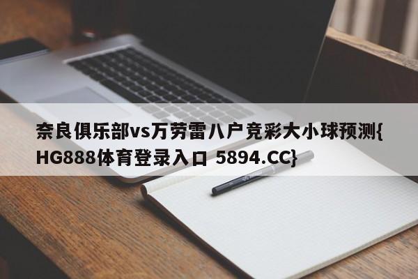 奈良俱乐部vs万劳雷八户竞彩大小球预测{HG888体育登录入口 5894.CC}