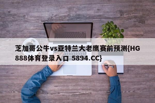 芝加哥公牛vs亚特兰大老鹰赛前预测{HG888体育登录入口 5894.CC}