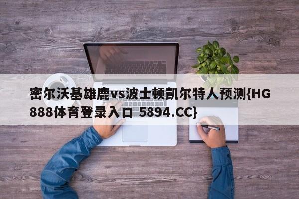 密尔沃基雄鹿vs波士顿凯尔特人预测{HG888体育登录入口 5894.CC}