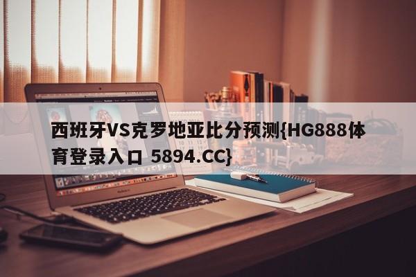 西班牙VS克罗地亚比分预测{HG888体育登录入口 5894.CC}