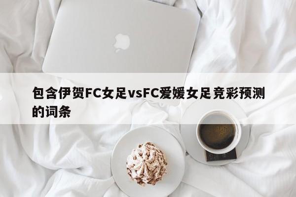 包含伊贺FC女足vsFC爱媛女足竞彩预测的词条