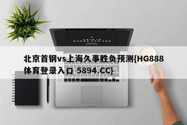 北京首钢vs上海久事胜负预测{HG888体育登录入口 5894.CC}