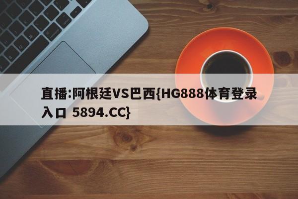 直播:阿根廷VS巴西{HG888体育登录入口 5894.CC}