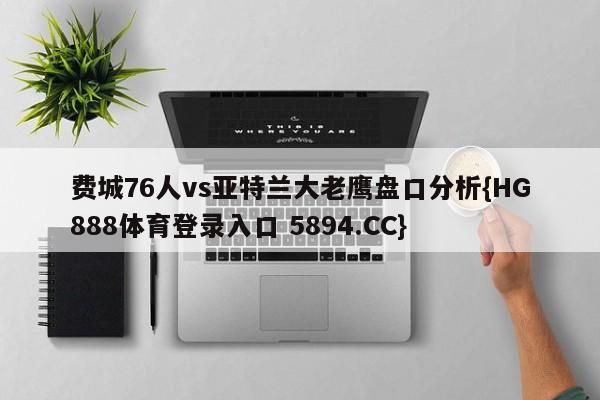 费城76人vs亚特兰大老鹰盘口分析{HG888体育登录入口 5894.CC}