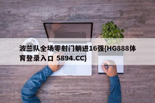 波兰队全场零射门躺进16强{HG888体育登录入口 5894.CC}