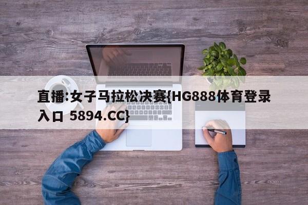 直播:女子马拉松决赛{HG888体育登录入口 5894.CC}