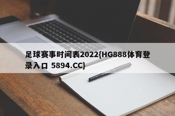 足球赛事时间表2022{HG888体育登录入口 5894.CC}