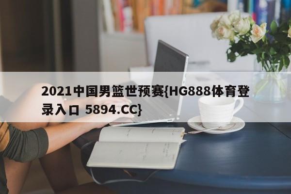 2021中国男篮世预赛{HG888体育登录入口 5894.CC}