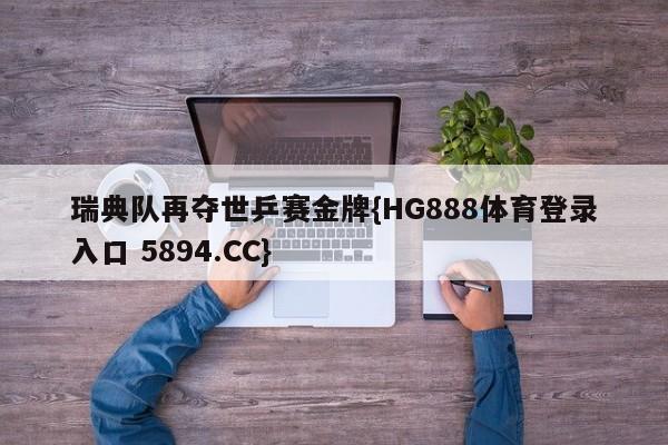 瑞典队再夺世乒赛金牌{HG888体育登录入口 5894.CC}