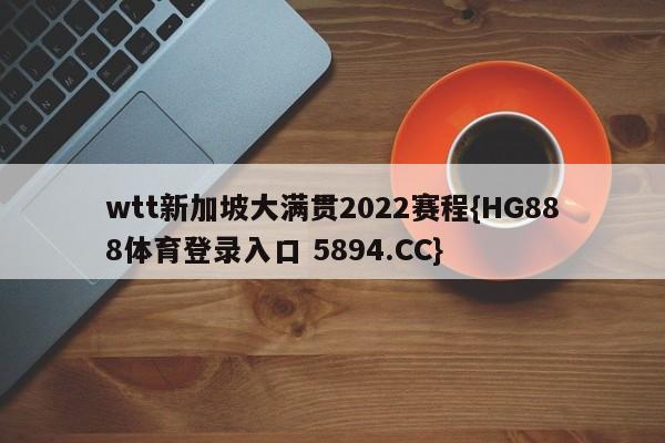 wtt新加坡大满贯2022赛程{HG888体育登录入口 5894.CC}