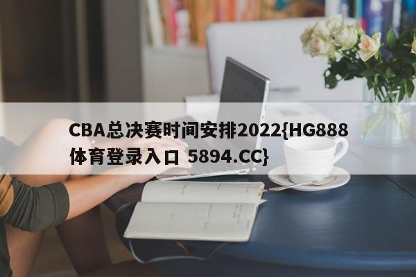 CBA总决赛时间安排2022{HG888体育登录入口 5894.CC}