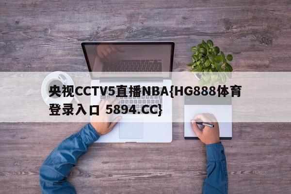 央视CCTV5直播NBA{HG888体育登录入口 5894.CC}