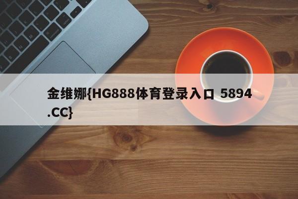金维娜{HG888体育登录入口 5894.CC}