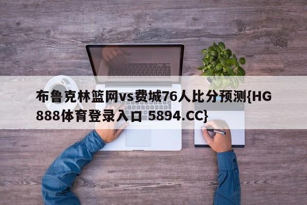 布鲁克林篮网vs费城76人比分预测{HG888体育登录入口 5894.CC}