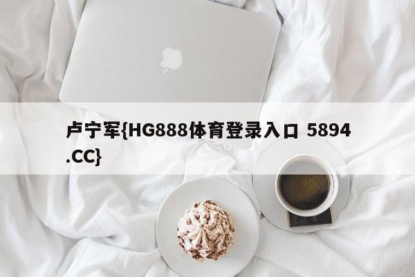卢宁军{HG888体育登录入口 5894.CC}