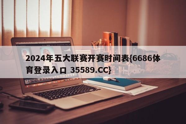 2024年五大联赛开赛时间表{6686体育登录入口 35589.CC}