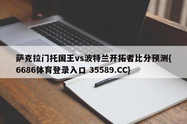 萨克拉门托国王vs波特兰开拓者比分预测{6686体育登录入口 35589.CC}