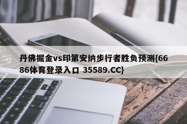 丹佛掘金vs印第安纳步行者胜负预测{6686体育登录入口 35589.CC}