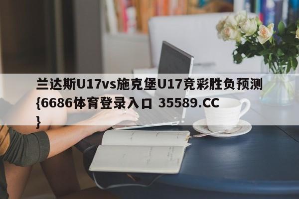 兰达斯U17vs施克堡U17竞彩胜负预测{6686体育登录入口 35589.CC}
