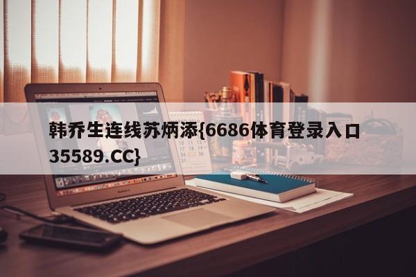 韩乔生连线苏炳添{6686体育登录入口 35589.CC}