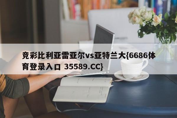 竞彩比利亚雷亚尔vs亚特兰大{6686体育登录入口 35589.CC}