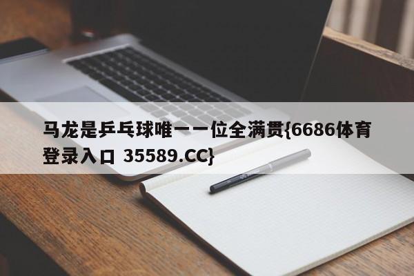 马龙是乒乓球唯一一位全满贯{6686体育登录入口 35589.CC}