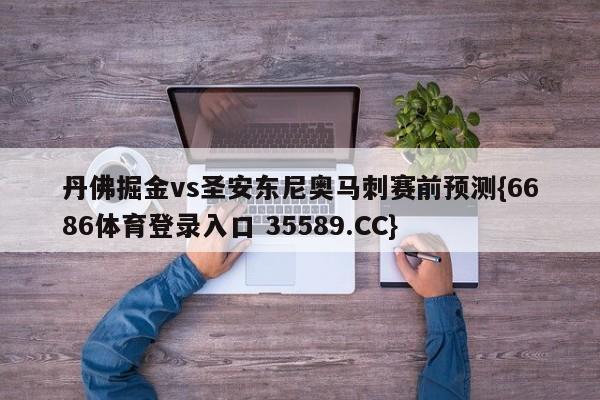 丹佛掘金vs圣安东尼奥马刺赛前预测{6686体育登录入口 35589.CC}