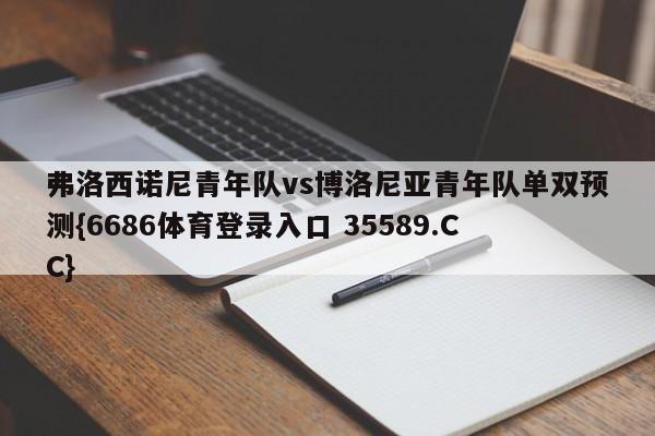 弗洛西诺尼青年队vs博洛尼亚青年队单双预测{6686体育登录入口 35589.CC}
