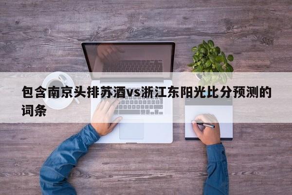 包含南京头排苏酒vs浙江东阳光比分预测的词条