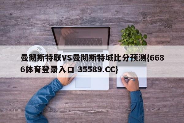 曼彻斯特联VS曼彻斯特城比分预测{6686体育登录入口 35589.CC}