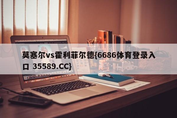 莫塞尔vs霍利菲尔德{6686体育登录入口 35589.CC}