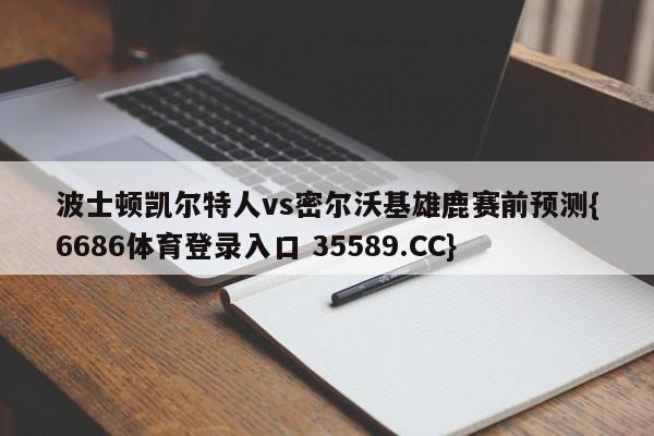 波士顿凯尔特人vs密尔沃基雄鹿赛前预测{6686体育登录入口 35589.CC}