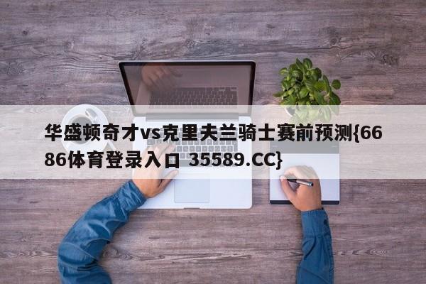 华盛顿奇才vs克里夫兰骑士赛前预测{6686体育登录入口 35589.CC}