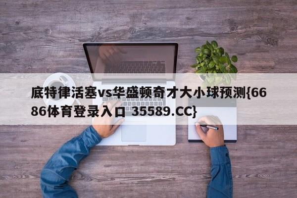 底特律活塞vs华盛顿奇才大小球预测{6686体育登录入口 35589.CC}