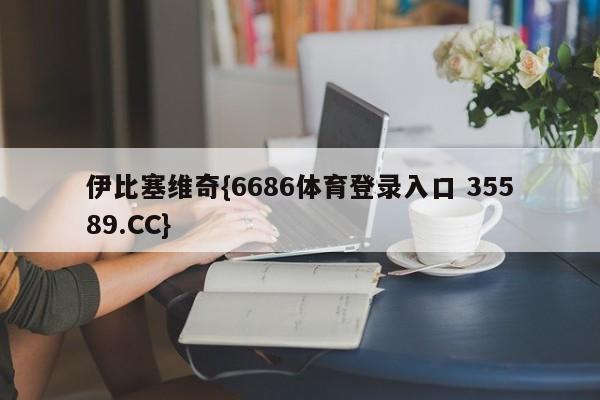 伊比塞维奇{6686体育登录入口 35589.CC}