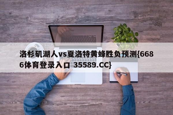 洛杉矶湖人vs夏洛特黄蜂胜负预测{6686体育登录入口 35589.CC}