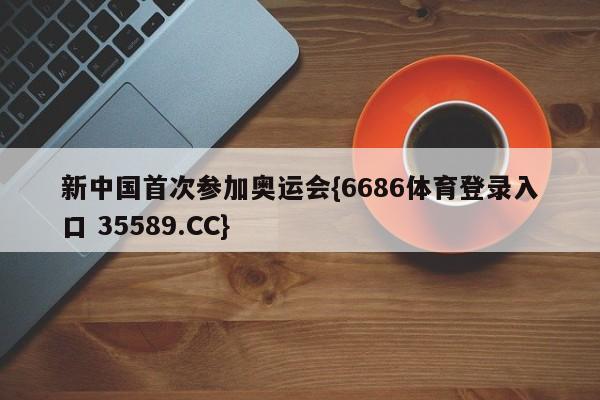新中国首次参加奥运会{6686体育登录入口 35589.CC}