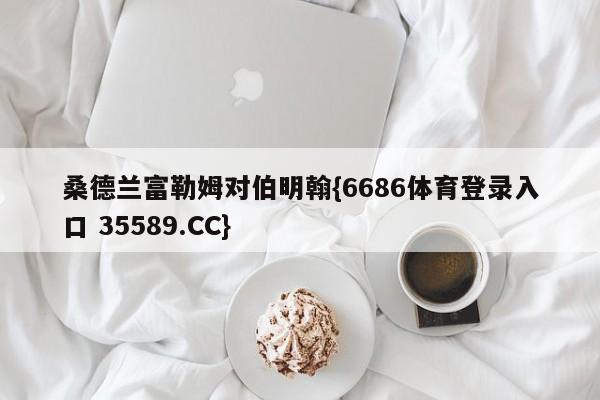 桑德兰富勒姆对伯明翰{6686体育登录入口 35589.CC}
