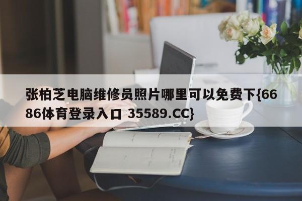 张柏芝电脑维修员照片哪里可以免费下{6686体育登录入口 35589.CC}