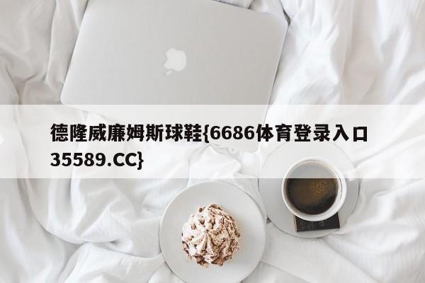 德隆威廉姆斯球鞋{6686体育登录入口 35589.CC}