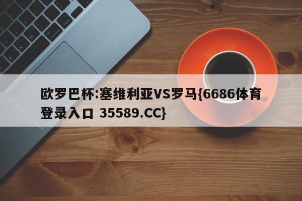 欧罗巴杯:塞维利亚VS罗马{6686体育登录入口 35589.CC}