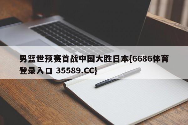 男篮世预赛首战中国大胜日本{6686体育登录入口 35589.CC}