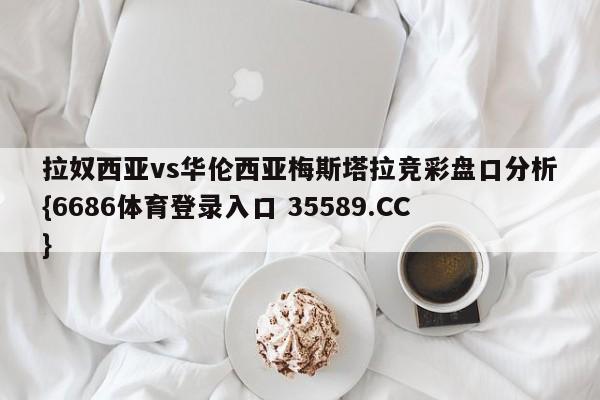 拉奴西亚vs华伦西亚梅斯塔拉竞彩盘口分析{6686体育登录入口 35589.CC}