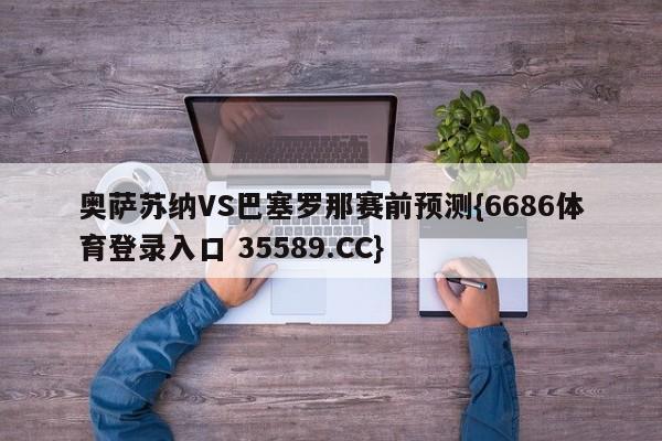 奥萨苏纳VS巴塞罗那赛前预测{6686体育登录入口 35589.CC}
